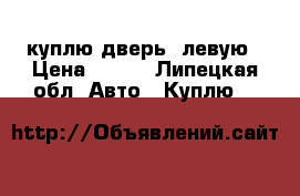куплю дверь  левую › Цена ­ 100 - Липецкая обл. Авто » Куплю   